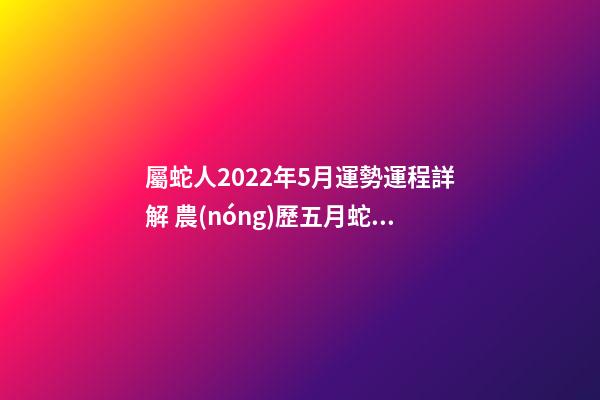 屬蛇人2022年5月運勢運程詳解 農(nóng)歷五月蛇運勢，生肖蛇五月份運氣不好